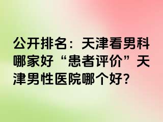 公开排名：天津看男科哪家好“患者评价”天津男性医院哪个好？