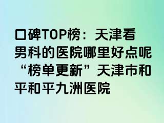口碑TOP榜：天津看男科的医院哪里好点呢“榜单更新”天津市和平和平九洲医院
