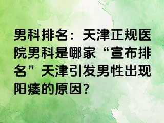 男科排名：天津正规医院男科是哪家“宣布排名”天津引发男性出现阳痿的原因？