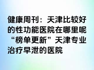 健康周刊：天津比较好的性功能医院在哪里呢“榜单更新”天津专业治疗早泄的医院