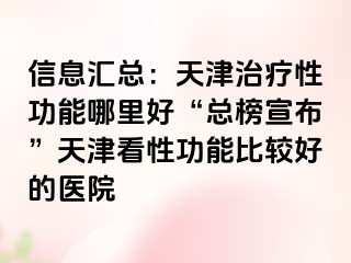信息汇总：天津治疗性功能哪里好“总榜宣布”天津看性功能比较好的医院