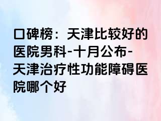口碑榜：天津比较好的医院男科-十月公布-天津治疗性功能障碍医院哪个好