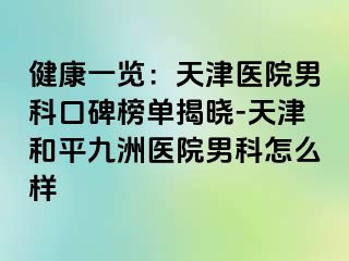 健康一览：天津医院男科口碑榜单揭晓-天津和平九洲医院男科怎么样