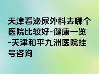 天津看泌尿外科去哪个医院比较好-健康一览-天津和平九洲医院挂号咨询