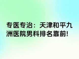 专医专治：天津和平九洲医院男科排名靠前!